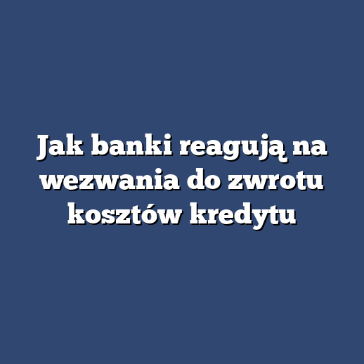 Jak banki reagują na wezwania do zwrotu kosztów kredytu