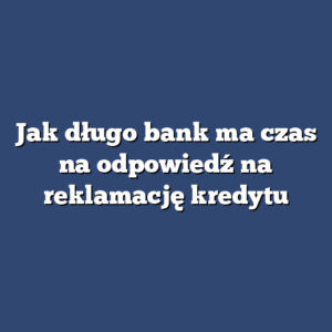 Jak długo bank ma czas na odpowiedź na reklamację kredytu
