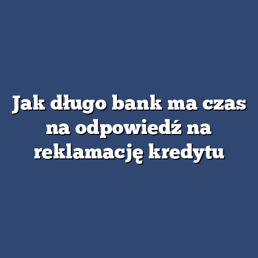 Jak długo bank ma czas na odpowiedź na reklamację kredytu