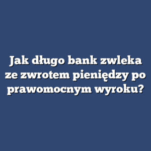 Jak długo bank zwleka ze zwrotem pieniędzy po prawomocnym wyroku?