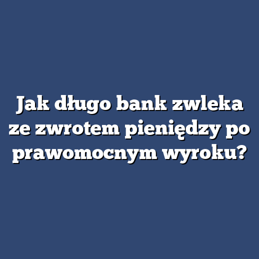 Jak długo bank zwleka ze zwrotem pieniędzy po prawomocnym wyroku?