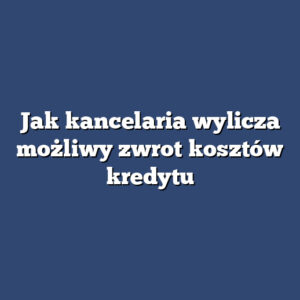 Jak kancelaria wylicza możliwy zwrot kosztów kredytu