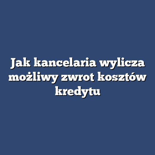 Jak kancelaria wylicza możliwy zwrot kosztów kredytu