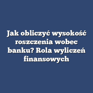 Jak obliczyć wysokość roszczenia wobec banku? Rola wyliczeń finansowych
