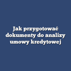Jak przygotować dokumenty do analizy umowy kredytowej