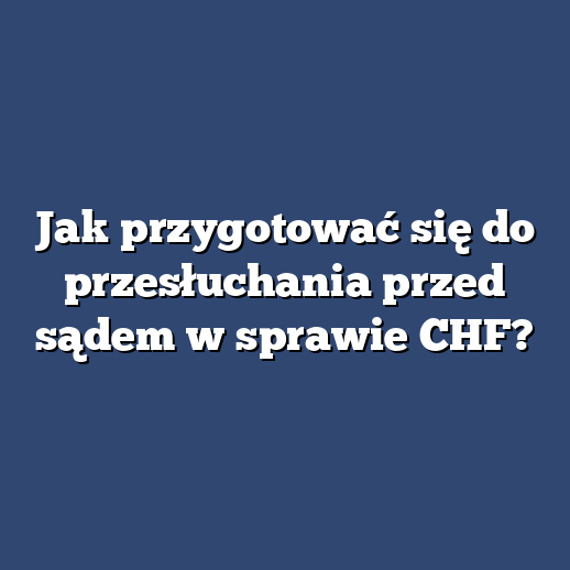 Jak przygotować się do przesłuchania przed sądem w sprawie CHF?