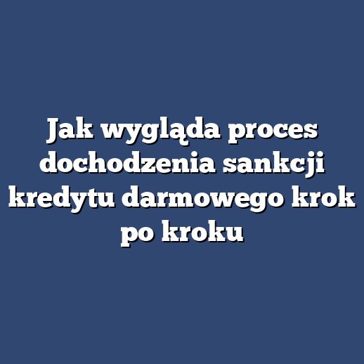 Jak wygląda proces dochodzenia sankcji kredytu darmowego krok po kroku
