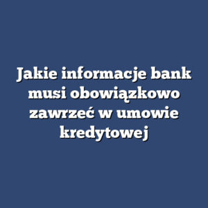 Jakie informacje bank musi obowiązkowo zawrzeć w umowie kredytowej