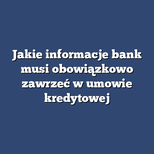 Jakie informacje bank musi obowiązkowo zawrzeć w umowie kredytowej