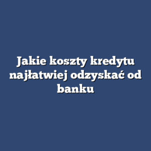 Jakie koszty kredytu najłatwiej odzyskać od banku