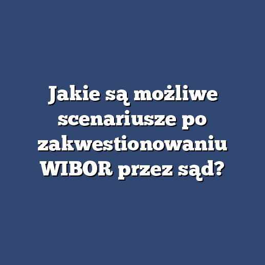 Jakie są możliwe scenariusze po zakwestionowaniu WIBOR przez sąd?