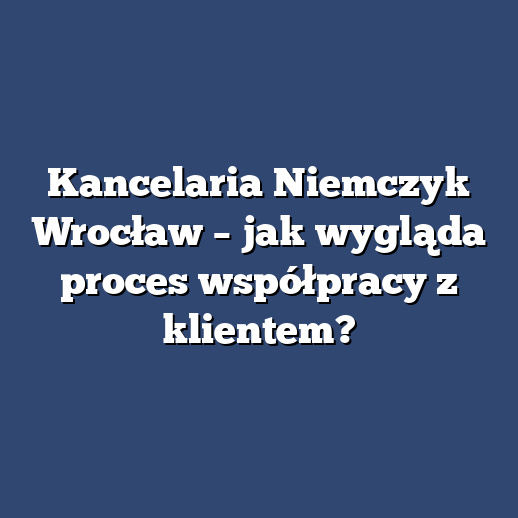 Kancelaria Niemczyk Wrocław – jak wygląda proces współpracy z klientem?