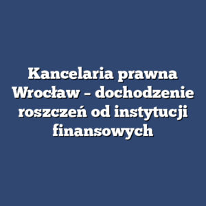 Kancelaria prawna Wrocław – dochodzenie roszczeń od instytucji finansowych