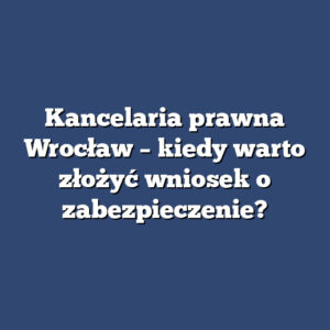 Kancelaria prawna Wrocław – kiedy warto złożyć wniosek o zabezpieczenie?