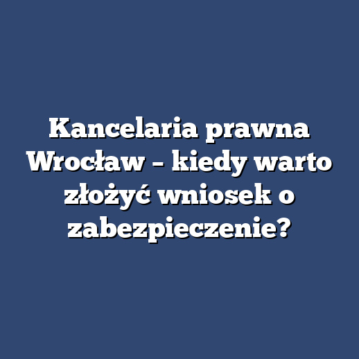 Kancelaria prawna Wrocław – kiedy warto złożyć wniosek o zabezpieczenie?