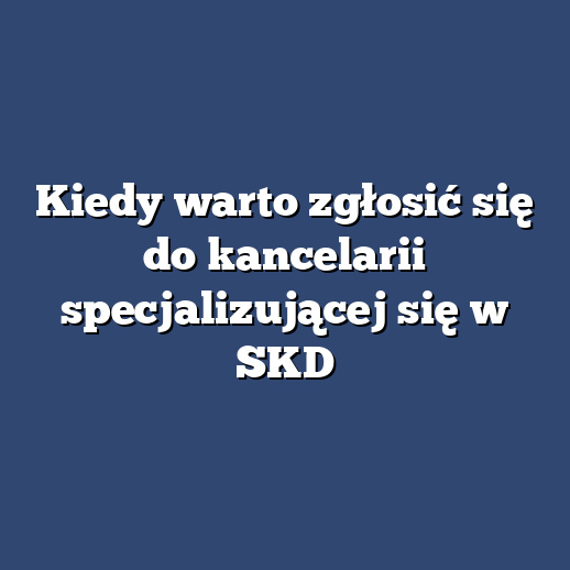 Kiedy warto zgłosić się do kancelarii specjalizującej się w SKD