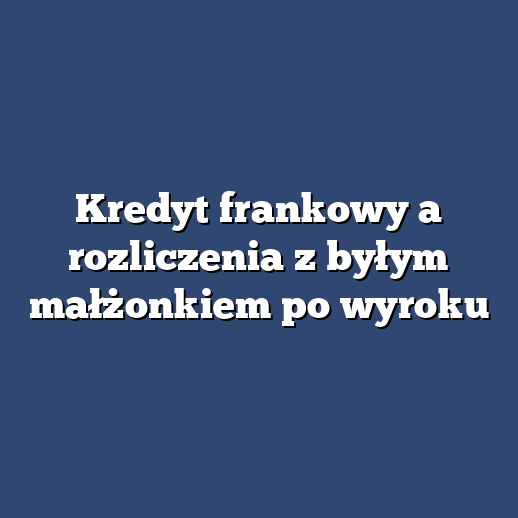 Kredyt frankowy a rozliczenia z byłym małżonkiem po wyroku