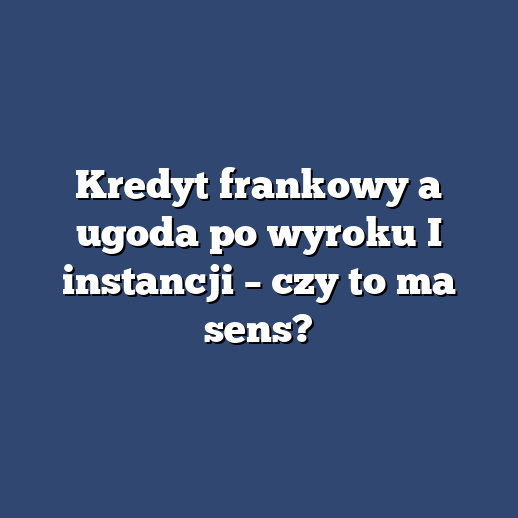 Kredyt frankowy a ugoda po wyroku I instancji – czy to ma sens?