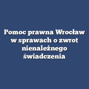Pomoc prawna Wrocław w sprawach o zwrot nienależnego świadczenia