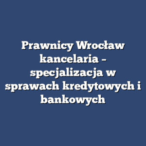 Prawnicy Wrocław kancelaria – specjalizacja w sprawach kredytowych i bankowych
