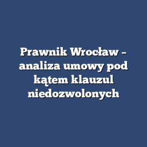 Prawnik Wrocław – analiza umowy pod kątem klauzul niedozwolonych