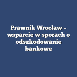 Prawnik Wrocław – wsparcie w sporach o odszkodowanie bankowe
