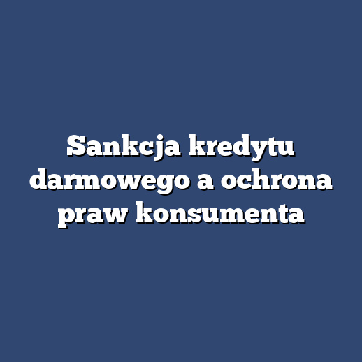 Sankcja kredytu darmowego a ochrona praw konsumenta
