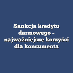 Sankcja kredytu darmowego – najważniejsze korzyści dla konsumenta