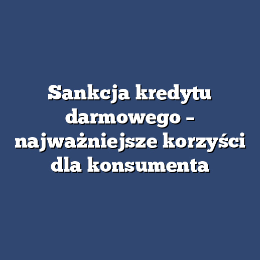 Sankcja kredytu darmowego – najważniejsze korzyści dla konsumenta