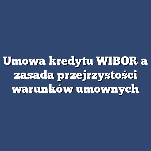 Umowa kredytu WIBOR a zasada przejrzystości warunków umownych