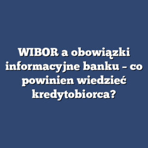 WIBOR a obowiązki informacyjne banku – co powinien wiedzieć kredytobiorca?