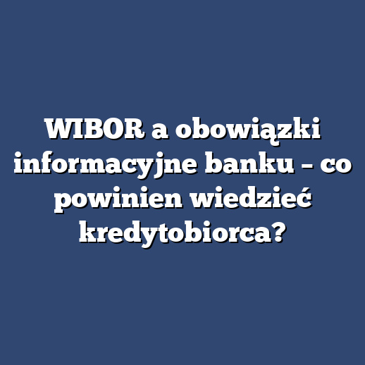 WIBOR a obowiązki informacyjne banku – co powinien wiedzieć kredytobiorca?